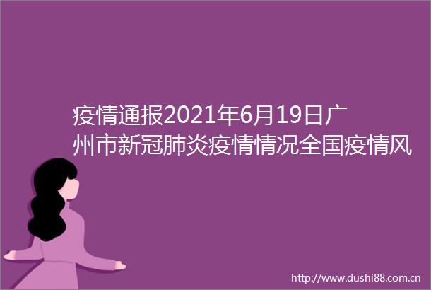 疫情通报2021年6月19日广州市新冠肺炎疫情情况全国疫情风险地区最新汇总→