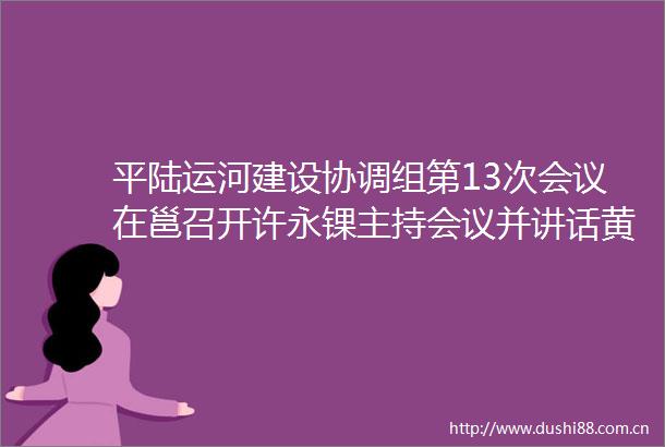 平陆运河建设协调组第13次会议在邕召开许永锞主持会议并讲话黄瀚刘可出席会议
