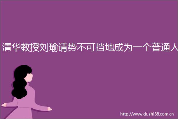 清华教授刘瑜请势不可挡地成为一个普通人