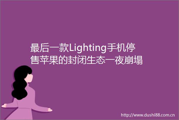 最后一款Lighting手机停售苹果的封闭生态一夜崩塌