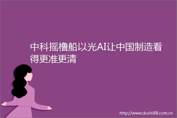 中科摇橹船以光AI让制造看得更准更清