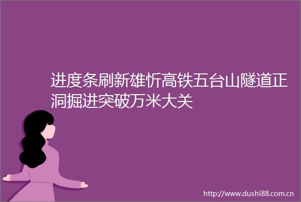 进度条刷新雄忻高铁五台山隧道正洞掘进突破万米大关