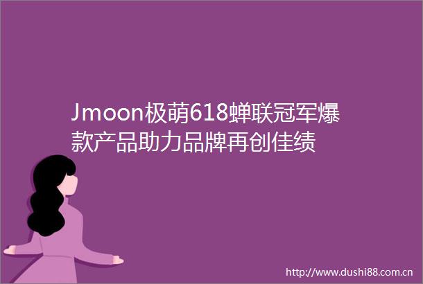 Jmoon极萌618蝉联冠军爆款产品助力品牌再创佳绩