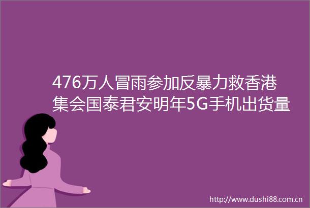 476万人冒雨参加反救香港集会国泰君安明年5G手机出货量或超2亿哪吒票房破40亿