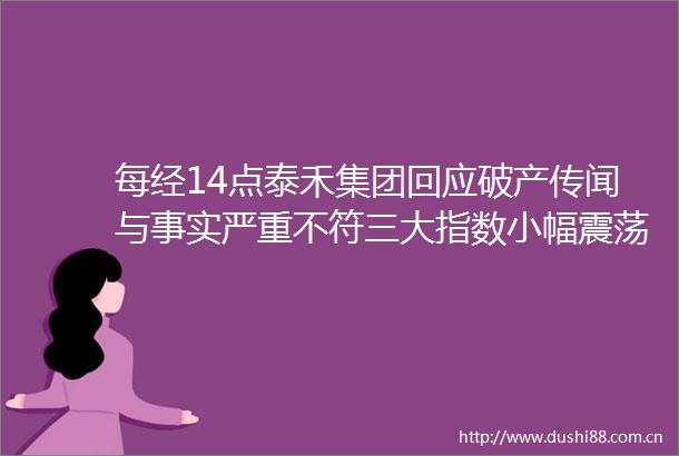 每经14点泰禾集团回应破产传闻与事实严重不符三大指数小幅震荡新冠检测股午后大幅拉升山东青岛新增本土病例3463