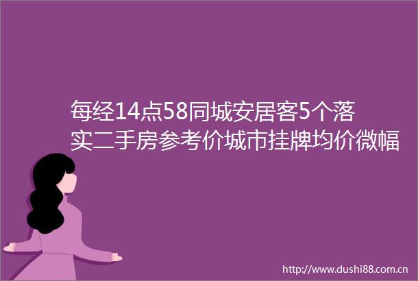 每经14点58同城安居客5个落实二手房参考价城市挂牌均价微幅下行镇江降低公积金首付比例二次申请比例调整至40