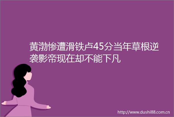 黄渤惨遭滑铁卢45分当年草根逆袭影帝现在却不能下凡