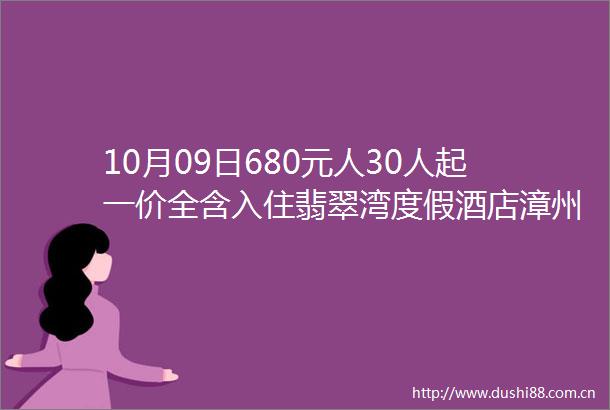 10月09日680元人30人起一价全含入住翡翠湾度假酒店漳州翡翠湾六鳌十里画廊云洞岩古城汽车2日游