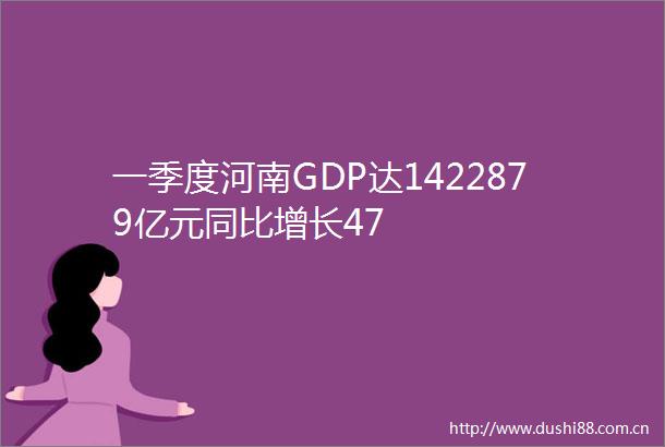 一季度河南GDP达1422879亿元同比增长47