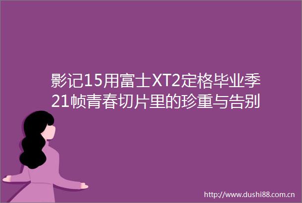 影记15用富士XT2定格毕业季21帧青春切片里的珍重与告别