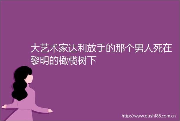 大艺术家达利放手的那个男人死在黎明的橄榄树下
