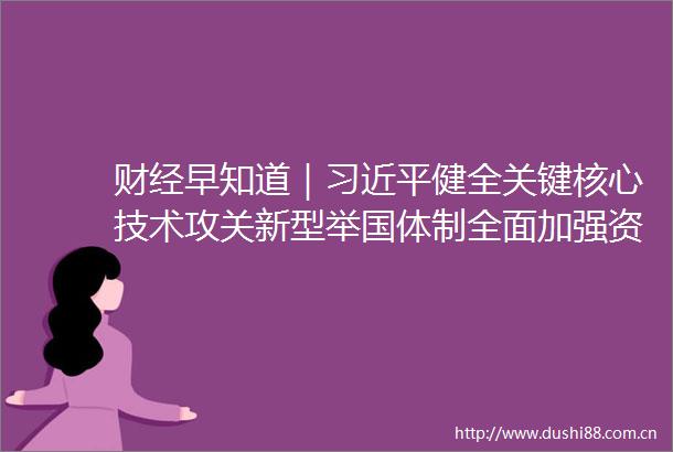 财经早知道｜健全关键核心技术攻关新型举国体制全面加强资源节约工作