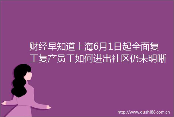 财经早知道上海6月1日起全面复工复产员工如何进出社区仍未明晰