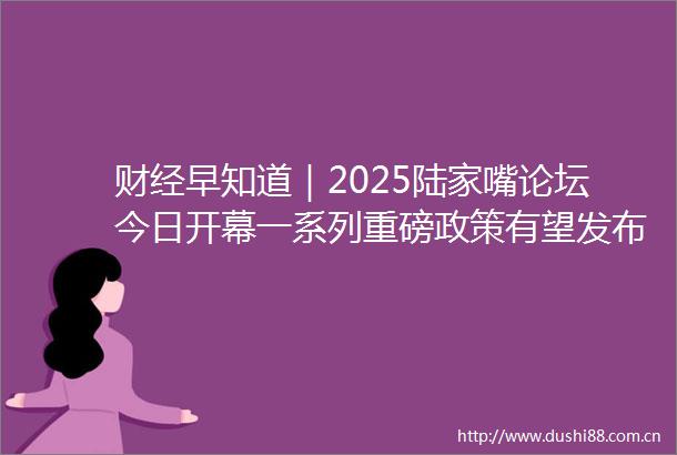 财经早知道｜2025陆家嘴论坛今日开幕一系列重磅政策有望发布