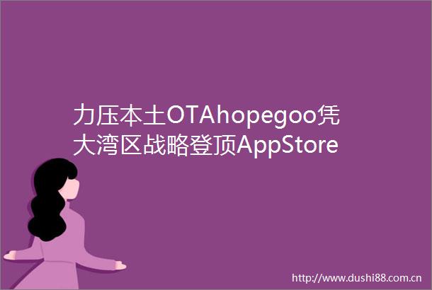 力压本土OTAhopegoo凭大湾区战略登顶AppStore旅游类第一