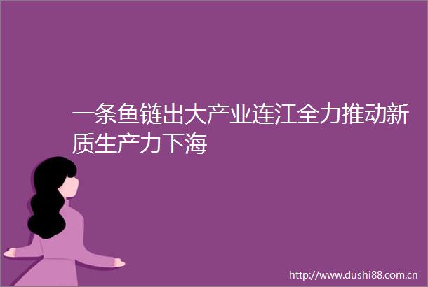 一条鱼链出大产业连江全力推动新质生产力下海
