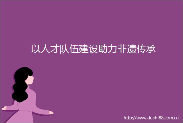 以人才队伍建设助力非遗传承