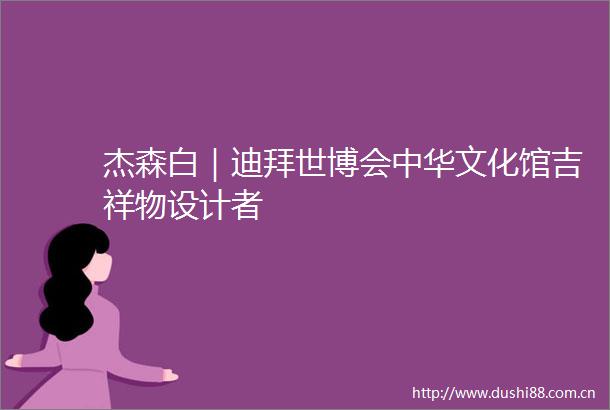 杰森白｜迪拜世博会中华文化馆吉祥物设计者