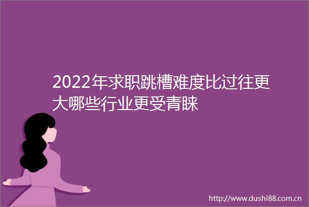 2022年求职跳槽难度比过往更大哪些行业更受青睐