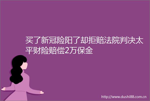 买了新冠险阳了却拒赔太平财险赔偿2万保金