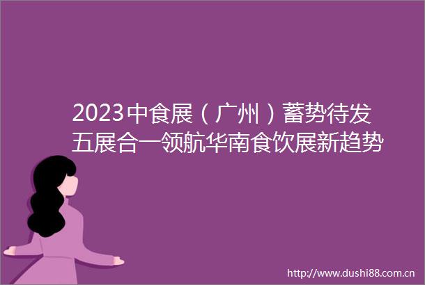 2023中食展（广州）蓄势待发五展合一领航华南食饮展新趋势
