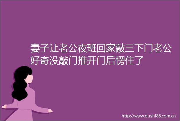 妻子让老公夜班回家敲三下门老公好奇没敲门推开门后愣住了