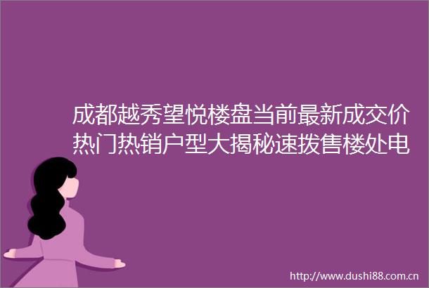 成都越秀望悦楼盘当前最新成交价热门热销户型大揭秘速拨售楼处电话抢限时特价房源