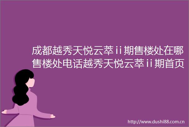 成都越秀天悦云萃ⅱ期售楼处在哪售楼处电话越秀天悦云萃ⅱ期首页网站楼盘详情项目名分析