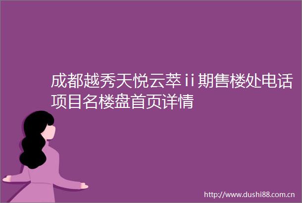 成都越秀天悦云萃ⅱ期售楼处电话项目名楼盘首页详情