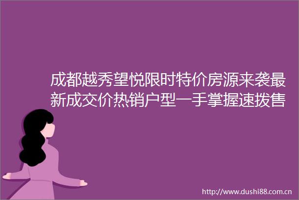 成都越秀望悦限时特价房源来袭最新成交价热销户型一手掌握速拨售楼处电话了解详情