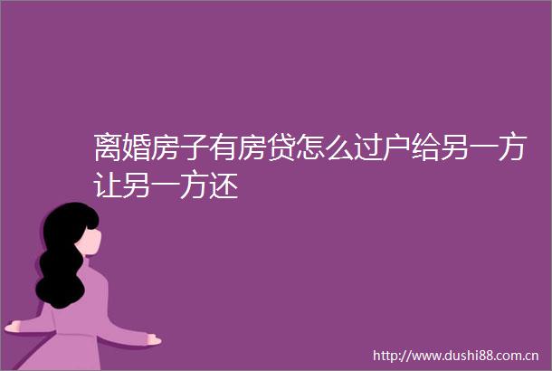 离婚房子有房贷怎么过户给另一方让另一方还