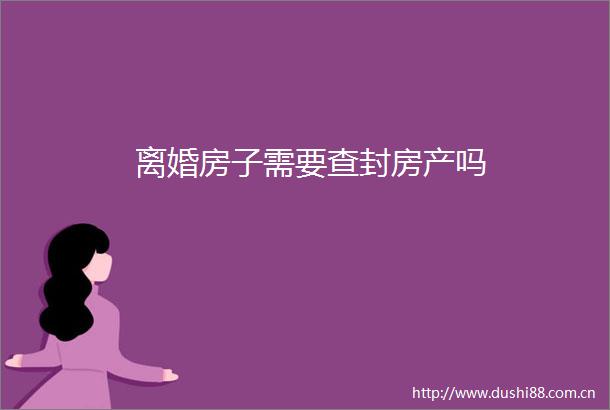 离婚房子需要查封房产吗
