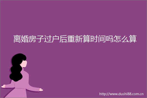 离婚房子过户后重新算时间吗怎么算