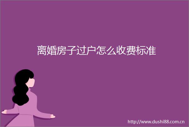 离婚房子过户怎么收费标准