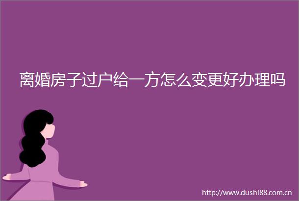 离婚房子过户给一方怎么变更好办理吗
