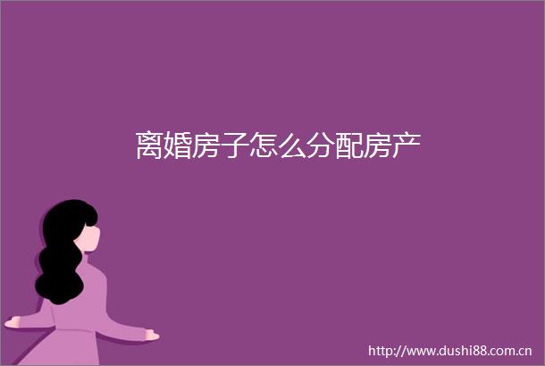 离婚房子怎么分配房产