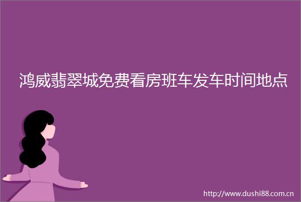 鸿威翡翠城免费看房班车发车时间地点