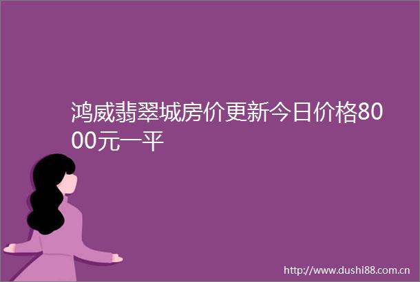 鸿威翡翠城房价更新今日价格8000元一平