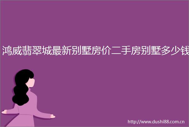 鸿威翡翠城最新别墅房价二手房别墅多少钱