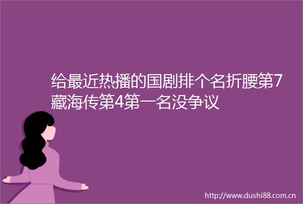 给最近热播的国剧排个名折腰第7藏海传第4第一名没争议