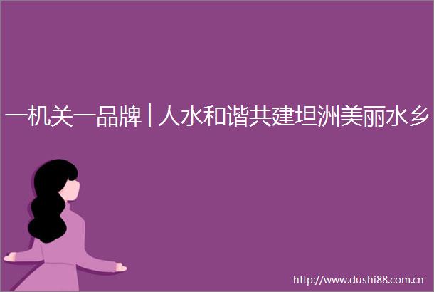 一机关一品牌│人水和谐共建坦洲美丽水乡