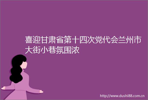 喜迎甘肃省第十四次党代会兰州市大街小巷氛围浓