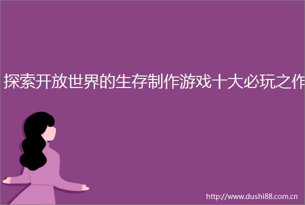 探索开放世界的生存制作游戏十大必玩之作