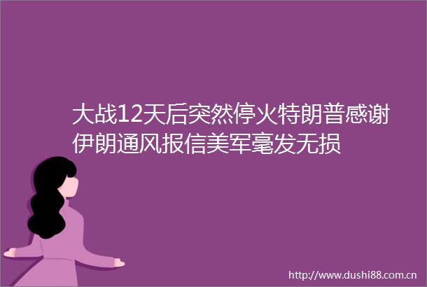 大战12天后突然停火特朗普感谢伊朗通风报信美军毫发无损