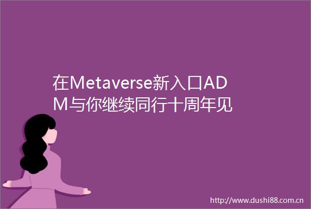 在Metaverse新入口ADM与你继续同行十周年见