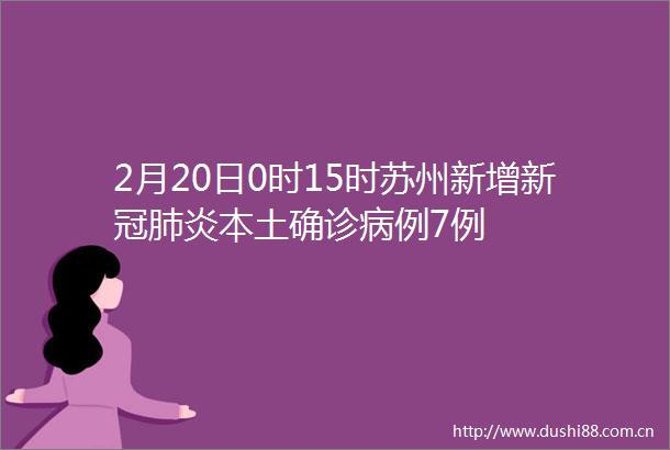 2月20日0时15时苏州新增新冠肺炎本土确诊病例7例