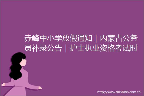赤峰中小学放假通知｜内蒙古员补录公告｜护士执业资格考试时间确定