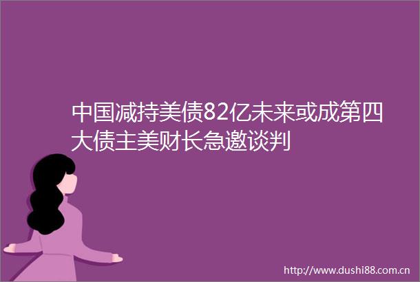 减持美债82亿未来或成第四大债主美财长急邀谈判
