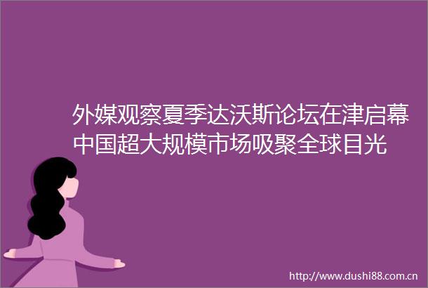 外媒观察夏季达沃斯论坛在津启幕超大规模市场吸聚全球目光