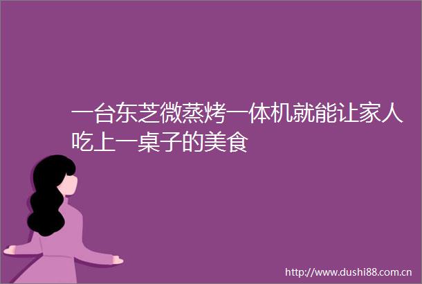 一台东芝微蒸烤一体机就能让家人吃上一桌子的美食